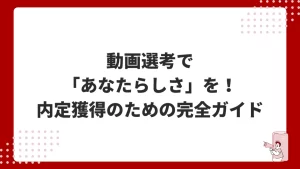 動画選考で「あなたらしさ」を爆発させる！内定獲得のための完全ガイド