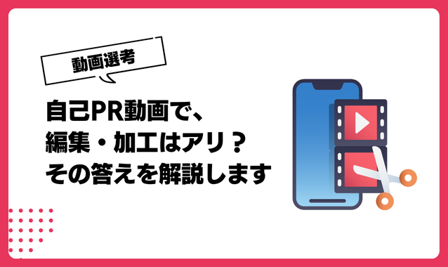 自己PR動画は編集してもいい？2025年最新の採用担当者が教える「OK・NGライン」