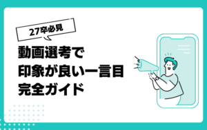 動画選考で印象がいい一言目｜27卒就活生必見の完全攻略ガイド