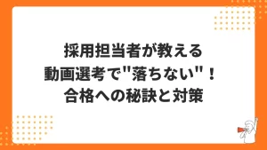 動画選考で"落ちない"! 採用担当者が教える、合格への秘訣と対策
