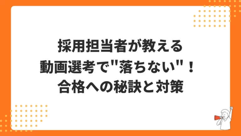動画選考で"落ちない"! 採用担当者が教える、合格への秘訣と対策